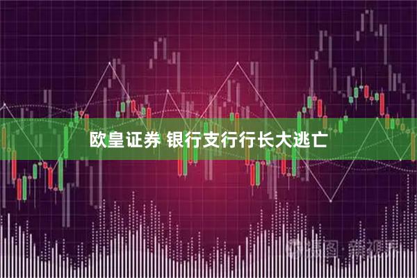 欧皇证券 银行支行行长大逃亡