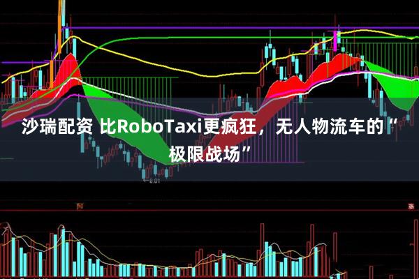 沙瑞配资 比RoboTaxi更疯狂，无人物流车的“极限战场”