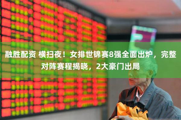 融胜配资 横扫夜！女排世锦赛8强全面出炉，完整对阵赛程揭晓，2大豪门出局