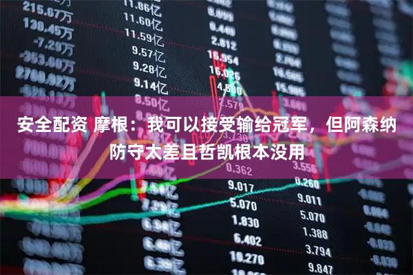安全配资 摩根：我可以接受输给冠军，但阿森纳防守太差且哲凯根本没用