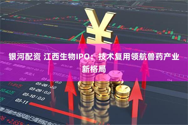 银河配资 江西生物IPO：技术复用领航兽药产业新格局