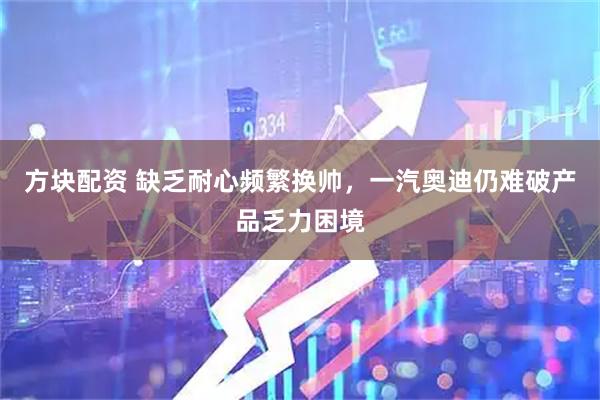 方块配资 缺乏耐心频繁换帅，一汽奥迪仍难破产品乏力困境