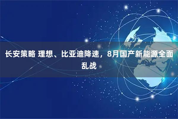 长安策略 理想、比亚迪降速，8月国产新能源全面乱战