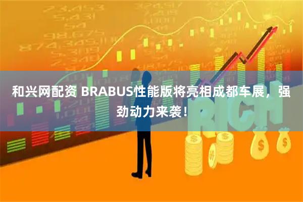 和兴网配资 BRABUS性能版将亮相成都车展，强劲动力来袭！