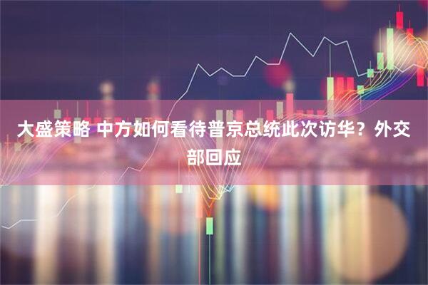 大盛策略 中方如何看待普京总统此次访华？外交部回应