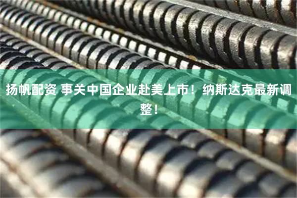 扬帆配资 事关中国企业赴美上市！纳斯达克最新调整！