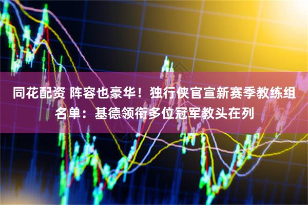 同花配资 阵容也豪华！独行侠官宣新赛季教练组名单：基德领衔多位冠军教头在列
