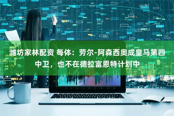 潍坊家林配资 每体：劳尔-阿森西奥成皇马第四中卫，也不在德拉富恩特计划中