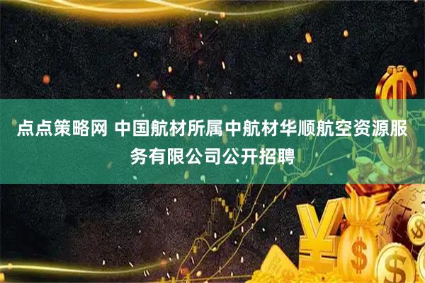 点点策略网 中国航材所属中航材华顺航空资源服务有限公司公开招聘