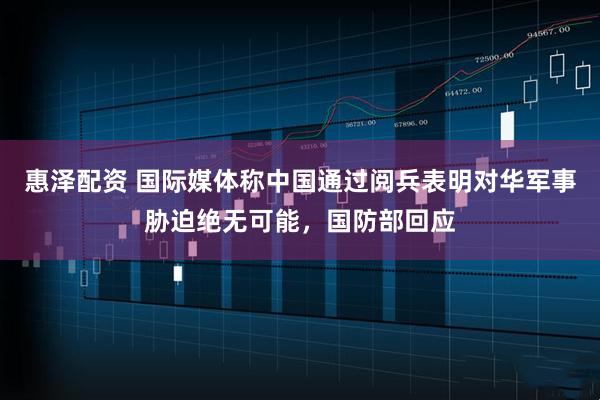 惠泽配资 国际媒体称中国通过阅兵表明对华军事胁迫绝无可能，国防部回应