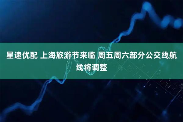 星速优配 上海旅游节来临 周五周六部分公交线航线将调整