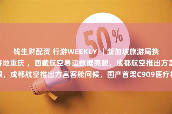 钱生财配资 行游WEEKLY ｜新加坡旅游局携圣淘沙发展局体验活动落地重庆 ，西藏航空暑运数据亮眼，成都航空推出方言客舱问候，国产首架C909医疗机交付