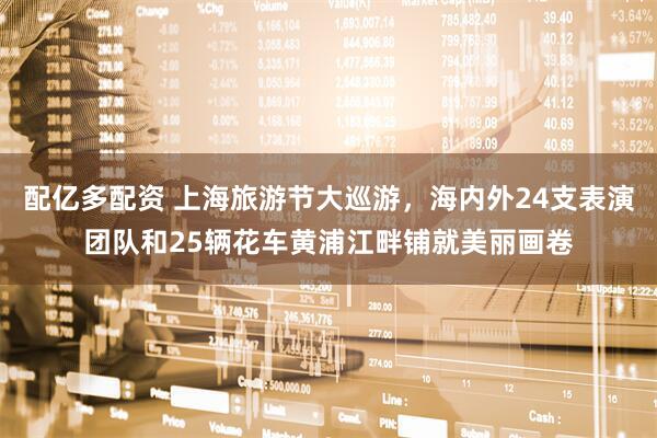 配亿多配资 上海旅游节大巡游，海内外24支表演团队和25辆花车黄浦江畔铺就美丽画卷