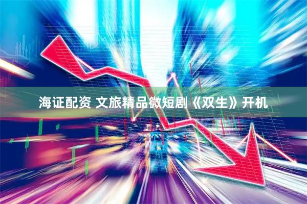 海证配资 文旅精品微短剧《双生》开机