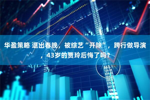 华盈策略 退出春晚，被综艺“开除”，跨行做导演，43岁的贾玲后悔了吗？