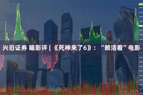 兴泊证券 瞄影评 | 《死神来了6》：“赖活着”电影