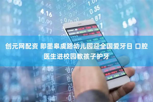 创元网配资 即墨皋虞路幼儿园迎全国爱牙日 口腔医生进校园教孩子护牙