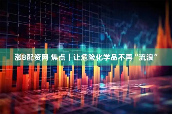 涨8配资网 焦点｜让危险化学品不再“流浪”