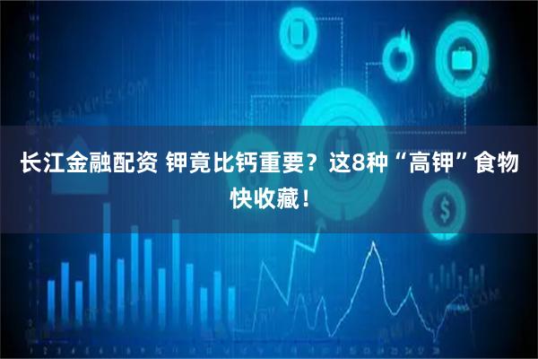 长江金融配资 钾竟比钙重要？这8种“高钾”食物快收藏！