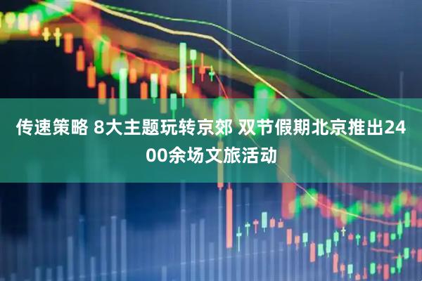传速策略 8大主题玩转京郊 双节假期北京推出2400余场文旅活动