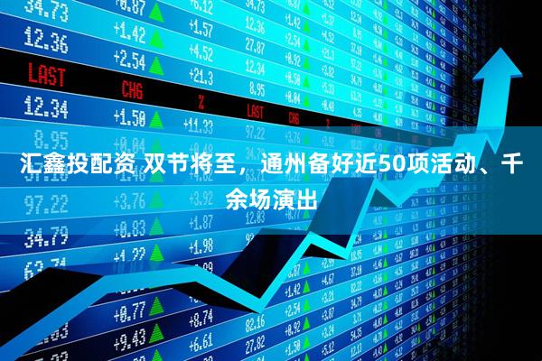 汇鑫投配资 双节将至，通州备好近50项活动、千余场演出