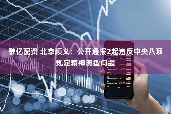 融亿配资 北京顺义：公开通报2起违反中央八项规定精神典型问题
