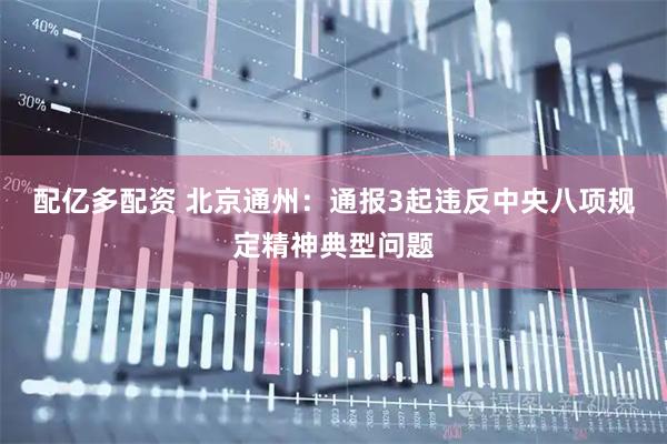 配亿多配资 北京通州：通报3起违反中央八项规定精神典型问题