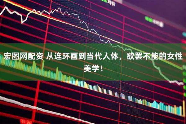 宏图网配资 从连环画到当代人体，欲罢不能的女性美学！