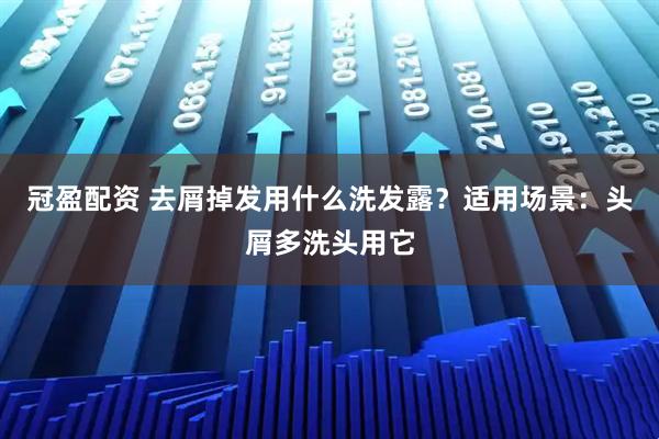 冠盈配资 去屑掉发用什么洗发露？适用场景：头屑多洗头用它