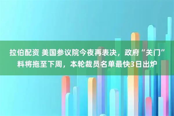 拉伯配资 美国参议院今夜再表决，政府“关门”料将拖至下周，本轮裁员名单最快3日出炉