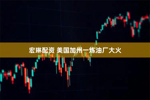 宏琳配资 美国加州一炼油厂大火