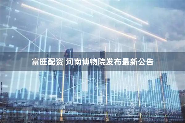 富旺配资 河南博物院发布最新公告