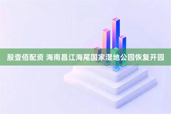 股壹佰配资 海南昌江海尾国家湿地公园恢复开园