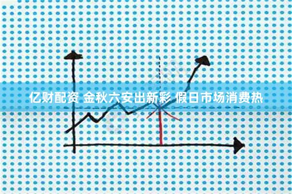 亿财配资 金秋六安出新彩 假日市场消费热