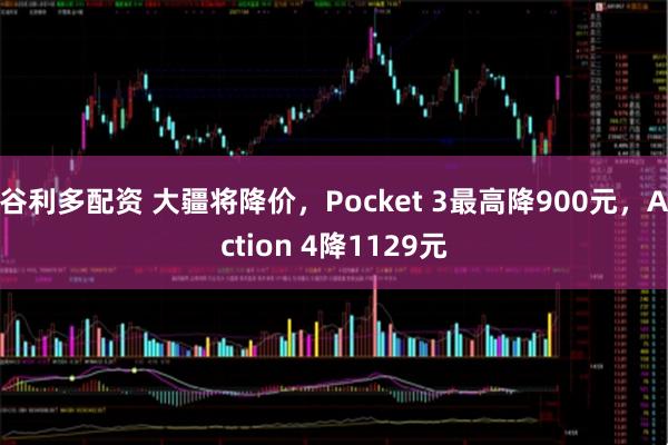 谷利多配资 大疆将降价，Pocket 3最高降900元，Action 4降1129元