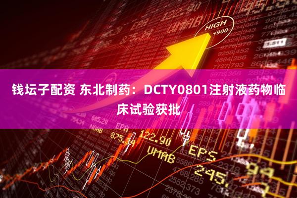 钱坛子配资 东北制药：DCTY0801注射液药物临床试验获批