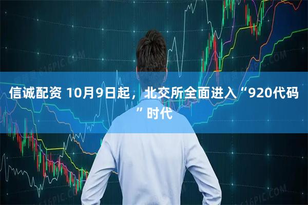 信诚配资 10月9日起，北交所全面进入“920代码”时代