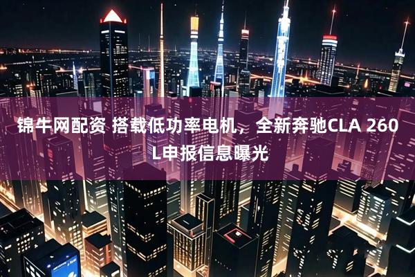 锦牛网配资 搭载低功率电机，全新奔驰CLA 260 L申报信息曝光