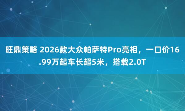 旺鼎策略 2026款大众帕萨特Pro亮相，一口价16.99万起车长超5米，搭载2.0T