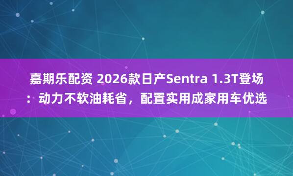 嘉期乐配资 2026款日产Sentra 1.3T登场：动力不软油耗省，配置实用成家用车优选
