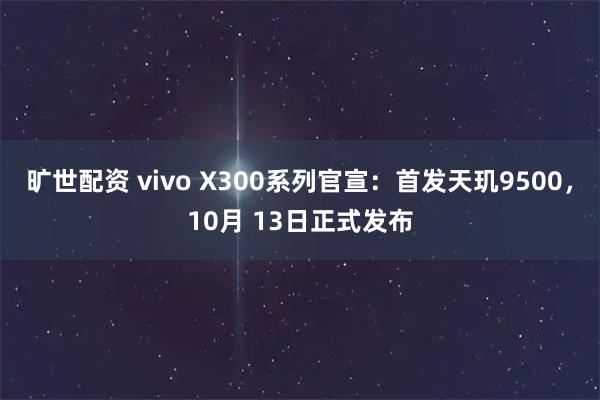 旷世配资 vivo X300系列官宣：首发天玑9500，10月 13日正式发布