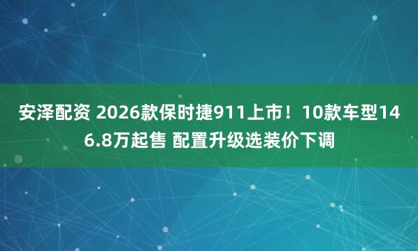安泽配资 2026款保时捷911上市！10款车型146.8万起售 配置升级选装价下调