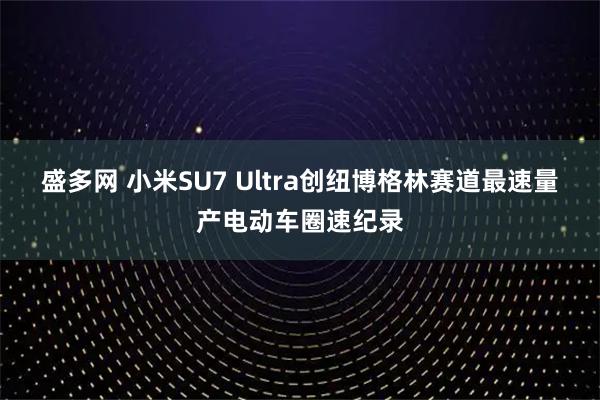 盛多网 小米SU7 Ultra创纽博格林赛道最速量产电动车圈速纪录