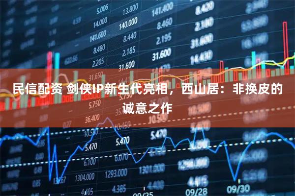 民信配资 剑侠IP新生代亮相，西山居：非换皮的诚意之作