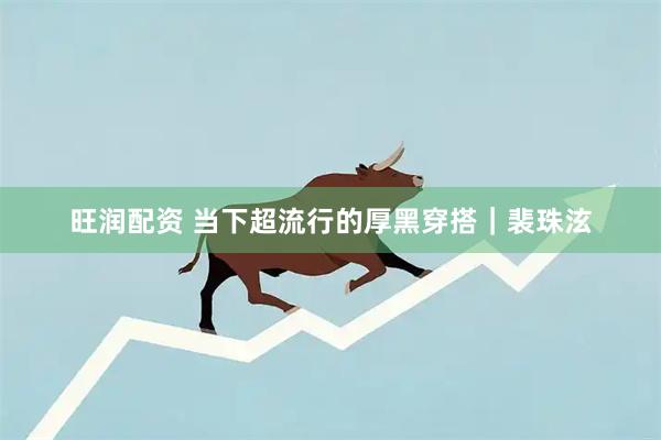 旺润配资 当下超流行的厚黑穿搭｜裴珠泫