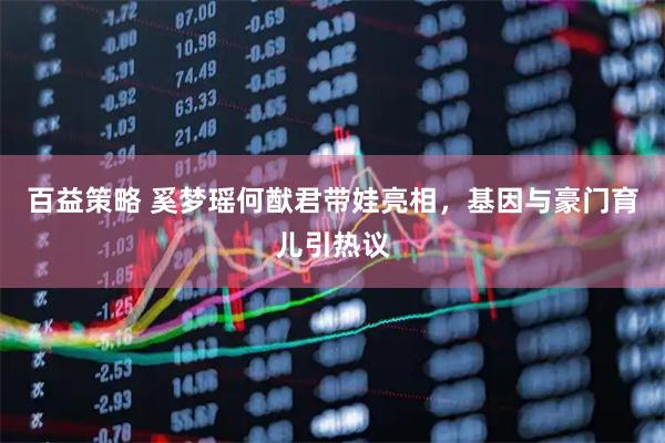 百益策略 奚梦瑶何猷君带娃亮相，基因与豪门育儿引热议
