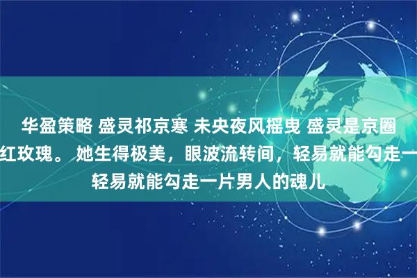 华盈策略 盛灵祁京寒 未央夜风摇曳 盛灵是京圈最骄纵明艳的红玫瑰。 她生得极美，眼波流转间，轻易就能勾走一片男人的魂儿