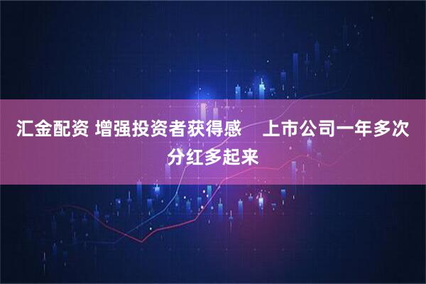汇金配资 增强投资者获得感    上市公司一年多次分红多起来