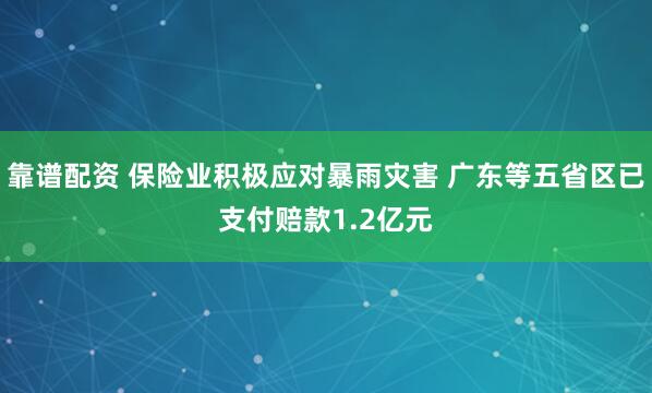 靠谱配资 保险业积极应对暴雨灾害 广东等五省区已支付赔款1.2亿元