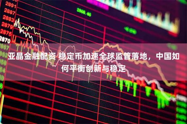 亚晶金融配资 稳定币加速全球监管落地，中国如何平衡创新与稳定